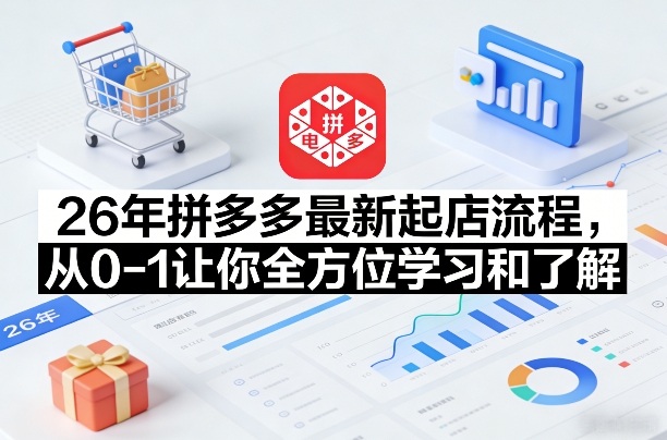26年拼多多最新起店流程，从0-1让你全方位学习和了解（07月28日更新）亿创资源网_优质资源分享平台_一站式资源获取亿创资源网 | 优质资源分享平台_一站式资源获取