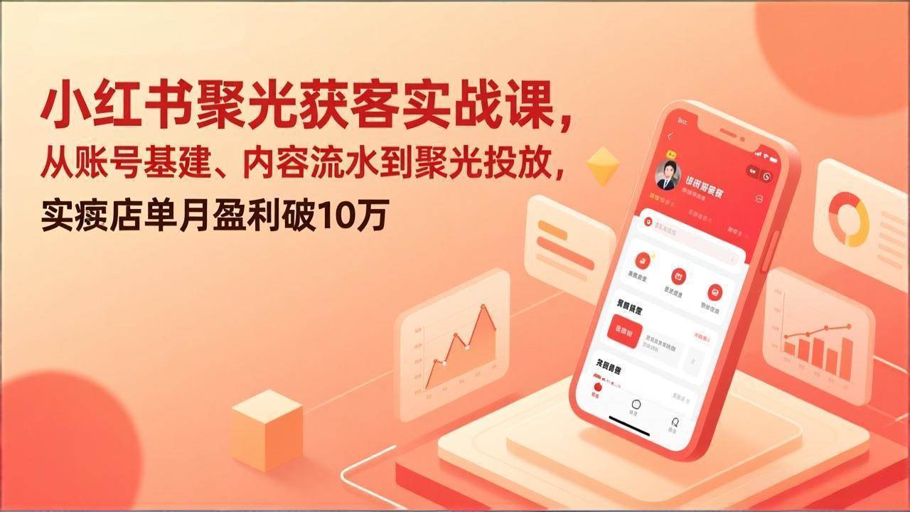 （17377期）小红书聚光获客实战课，从账号基建、内容流水到聚光投放，实体店单月盈利破10万亿创资源网_优质资源分享平台_一站式资源获取亿创资源网 | 优质资源分享平台_一站式资源获取