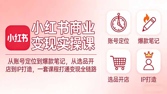 小红书商业变现实操课：从账号定位到爆款笔记，从选品开店到IP打造，一套课程打通变现全链路亿创资源网_优质资源分享平台_一站式资源获取亿创资源网 | 优质资源分享平台_一站式资源获取