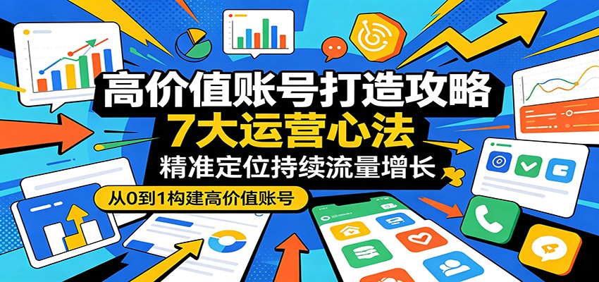 高价值账号打造攻略：7大运营心法，精准定位持续流量增长亿创资源网_优质资源分享平台_一站式资源获取亿创资源网 | 优质资源分享平台_一站式资源获取