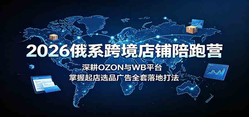 2026俄系跨境店铺陪跑营：深耕OZON与WB平台，掌握起店选品广告全套落地打法亿创资源网_优质资源分享平台_一站式资源获取亿创资源网 | 优质资源分享平台_一站式资源获取