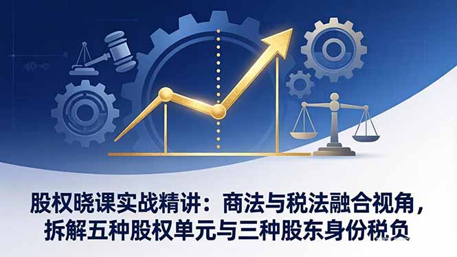股权晓课实战精讲：商法与税法融合视角，拆解五种股权单元与三种股东身份税负亿创资源网_优质资源分享平台_一站式资源获取亿创资源网 | 优质资源分享平台_一站式资源获取