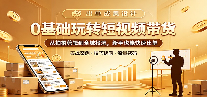 0基础玩转短视频带货：从拍摄剪辑到全域投流，新手也能快速出单亿创资源网_优质资源分享平台_一站式资源获取亿创资源网 | 优质资源分享平台_一站式资源获取