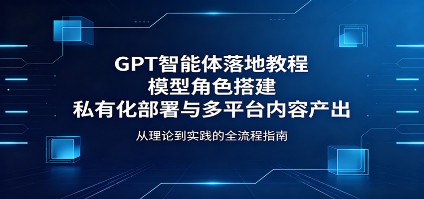 GPT智能体落地教程：模型角色搭建，私有化部署与多平台内容产出亿创资源网_优质资源分享平台_一站式资源获取亿创资源网 | 优质资源分享平台_一站式资源获取