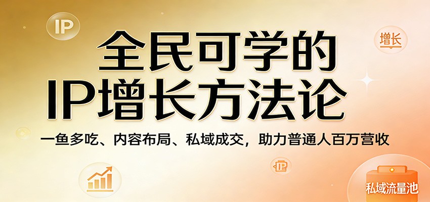 全民可学的IP增长方法论：一鱼多吃、内容布局、私域成交，助力普通人百万营收