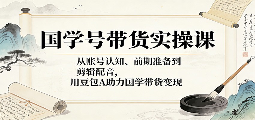国学号带货实操课：从账号认知、前期准备到剪辑配音，用豆包AI助力国学带货变现 - 第1张