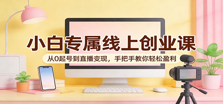 小白专属线上创业课：从0起号到直播变现，手把手教你轻松盈利