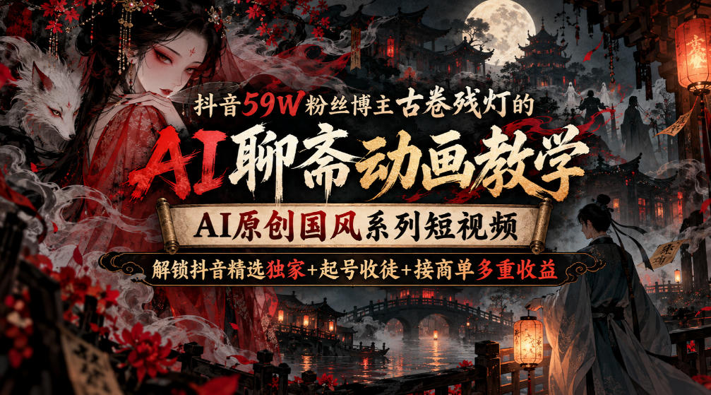 抖音59W粉丝博主古卷残灯的AI聊斋动画教学，AI原创国风系列短视频，解锁抖音精选独家+起号收徒+接商单多重收益亿创资源网_优质资源分享平台_一站式资源获取亿创资源网 | 优质资源分享平台_一站式资源获取